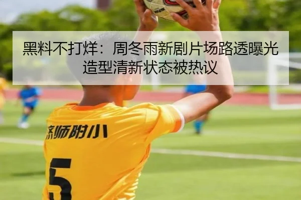 黑料不打烊：周冬雨新剧片场路透曝光造型清新状态被热议